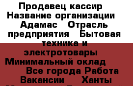 Продавец-кассир › Название организации ­ Адамас › Отрасль предприятия ­ Бытовая техника и электротовары › Минимальный оклад ­ 37 000 - Все города Работа » Вакансии   . Ханты-Мансийский,Белоярский г.